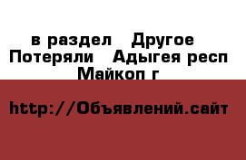  в раздел : Другое » Потеряли . Адыгея респ.,Майкоп г.